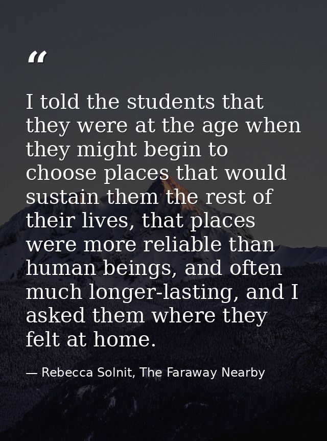 I told the students that they were at the age when they might begin to choose places that would sustain them the rest of — Rebecca Solnit, The Faraway Nearby