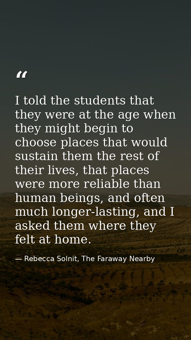 I told the students that they were at the age when they might begin to choose places that would sustain them the rest of — Rebecca Solnit, The Faraway Nearby