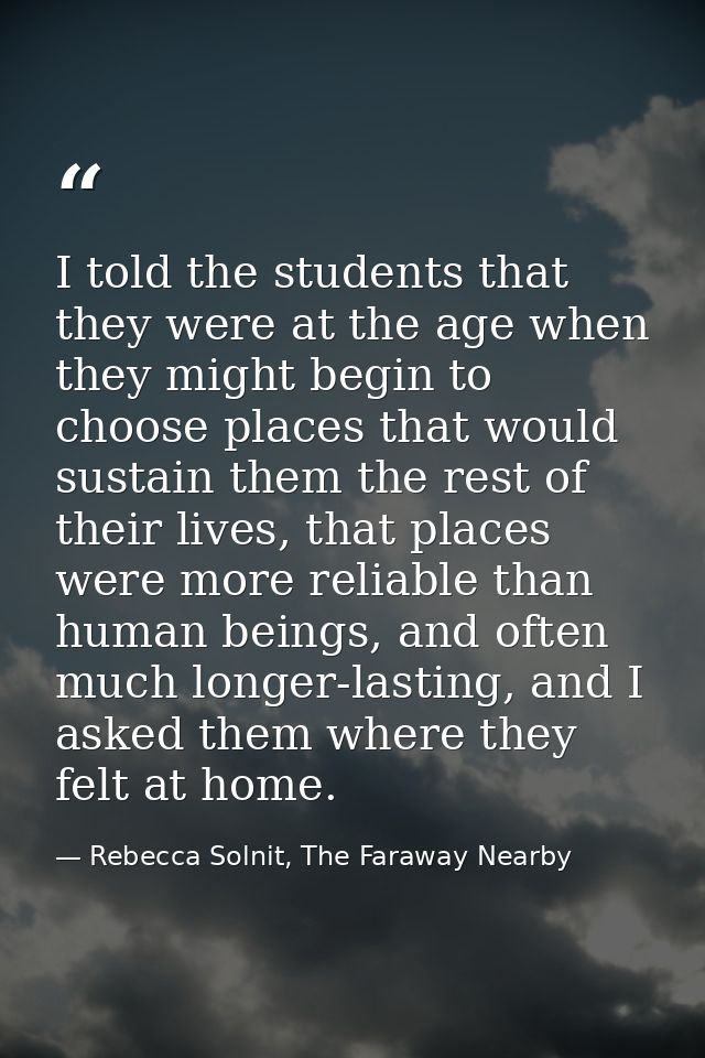 I told the students that they were at the age when they might begin to choose places that would sustain them the rest of — Rebecca Solnit, The Faraway Nearby