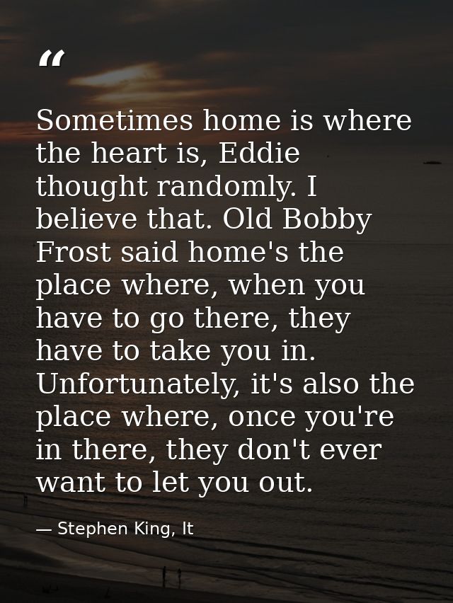 Sometimes home is where the heart is, Eddie thought randomly. I believe that. Old Bobby Frost said home's the place wher — Stephen King, It