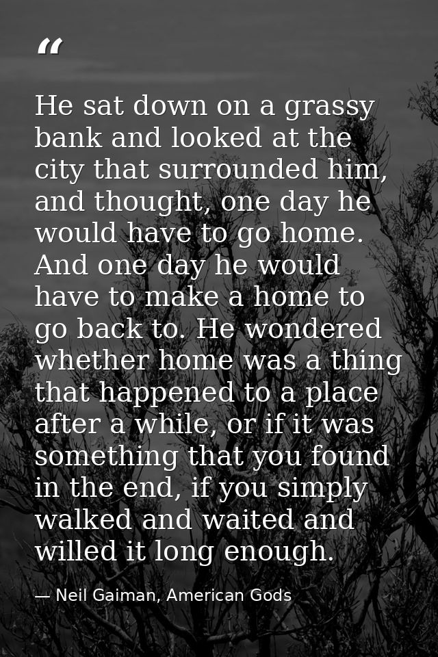He sat down on a grassy bank and looked at the city that surrounded him, and thought, one day he would have to go home.  — Neil Gaiman, American Gods