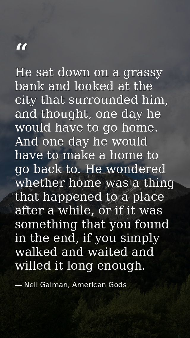 He sat down on a grassy bank and looked at the city that surrounded him, and thought, one day he would have to go home.  — Neil Gaiman, American Gods