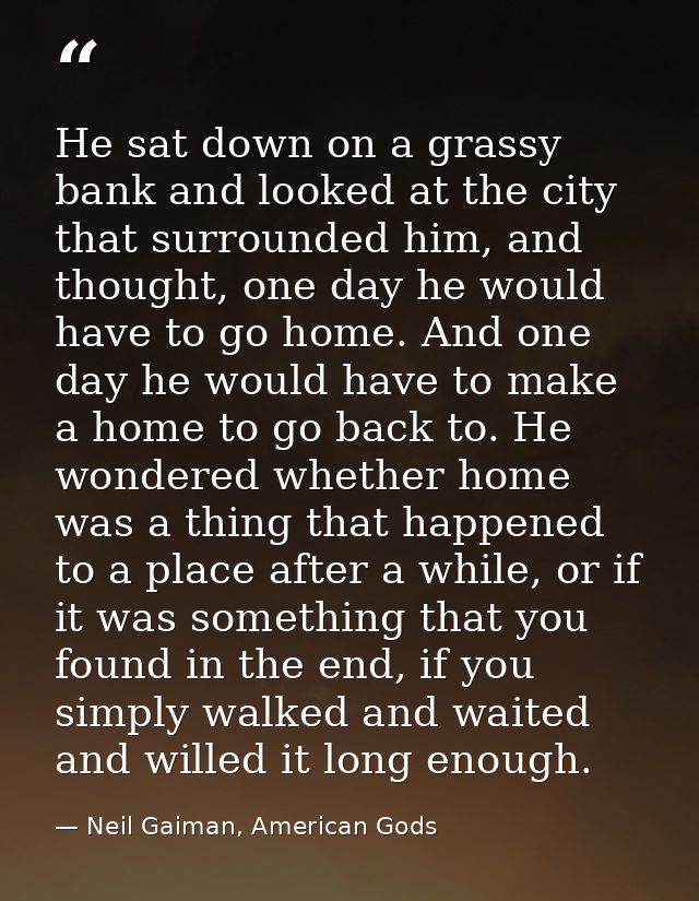 He sat down on a grassy bank and looked at the city that surrounded him, and thought, one day he would have to go home.  — Neil Gaiman, American Gods