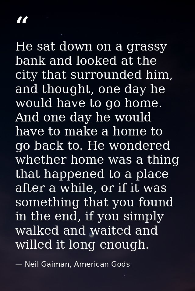 He sat down on a grassy bank and looked at the city that surrounded him, and thought, one day he would have to go home.  — Neil Gaiman, American Gods