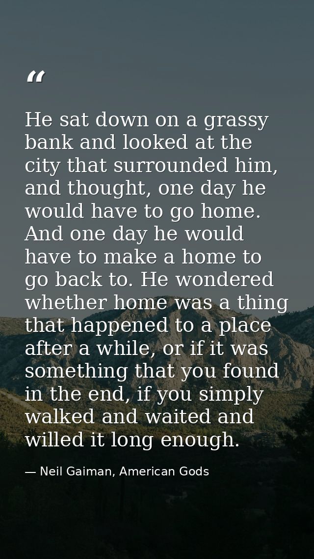 He sat down on a grassy bank and looked at the city that surrounded him, and thought, one day he would have to go home.  — Neil Gaiman, American Gods