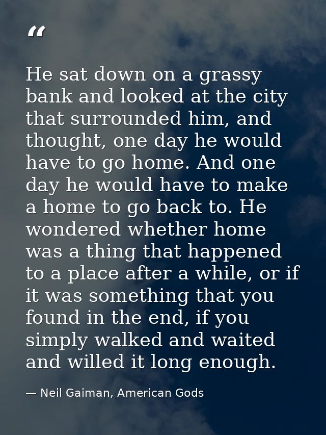 He sat down on a grassy bank and looked at the city that surrounded him, and thought, one day he would have to go home.  — Neil Gaiman, American Gods