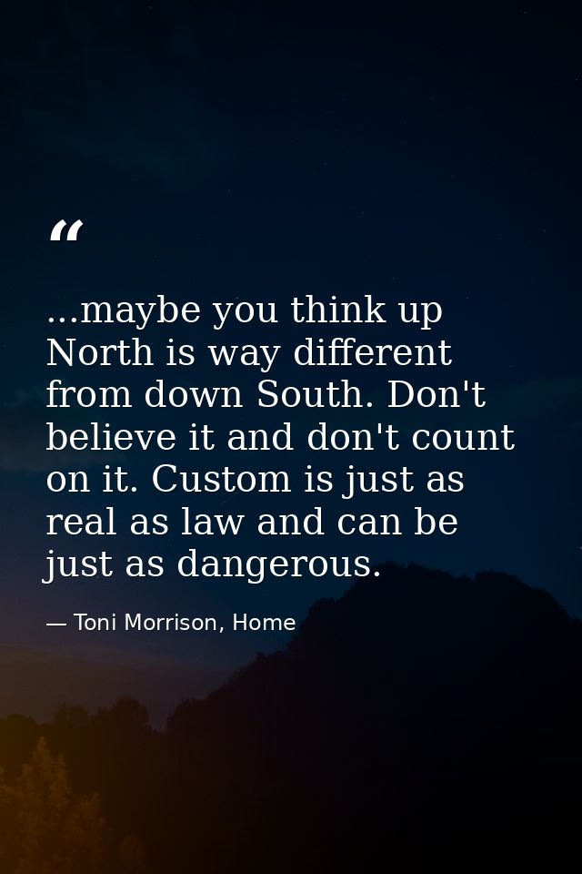 ...maybe you think up North is way different from down South. Don't believe it and don't count on it. Custom is just as  — Toni Morrison, Home