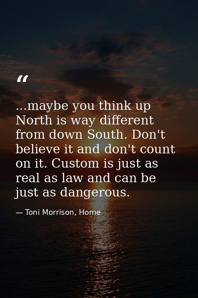 ...maybe you think up North is way different from down South. Don't believe it and don't count on it. Custom is just as  — Toni Morrison, Home