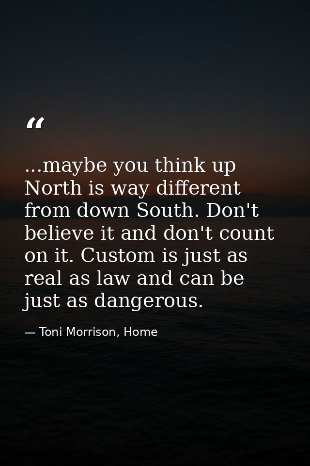 ...maybe you think up North is way different from down South. Don't believe it and don't count on it. Custom is just as  — Toni Morrison, Home
