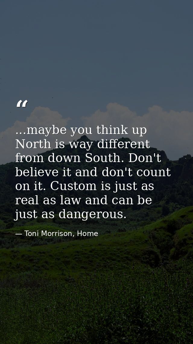 ...maybe you think up North is way different from down South. Don't believe it and don't count on it. Custom is just as  — Toni Morrison, Home