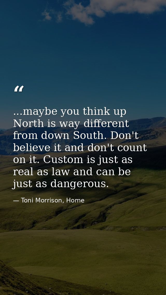 ...maybe you think up North is way different from down South. Don't believe it and don't count on it. Custom is just as  — Toni Morrison, Home
