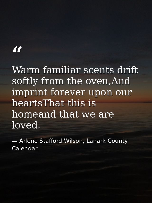 Warm familiar scents drift softly from the oven,And imprint forever upon our heartsThat this is homeand that we are love — Arlene Stafford-Wilson, Lanark County Calendar