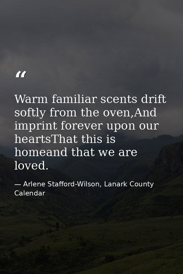Warm familiar scents drift softly from the oven,And imprint forever upon our heartsThat this is homeand that we are love — Arlene Stafford-Wilson, Lanark County Calendar