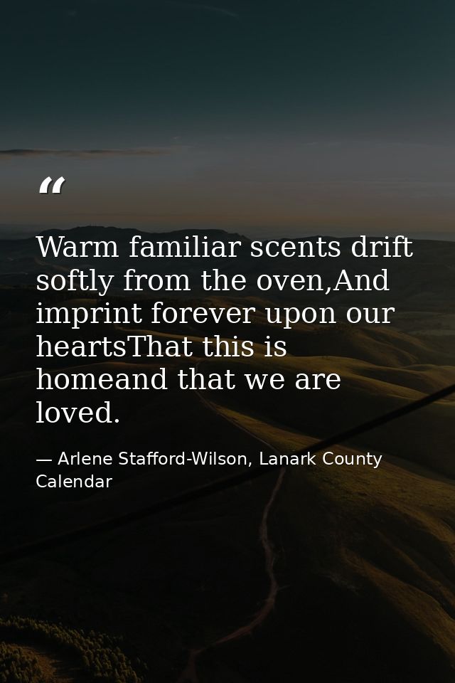 Warm familiar scents drift softly from the oven,And imprint forever upon our heartsThat this is homeand that we are love — Arlene Stafford-Wilson, Lanark County Calendar
