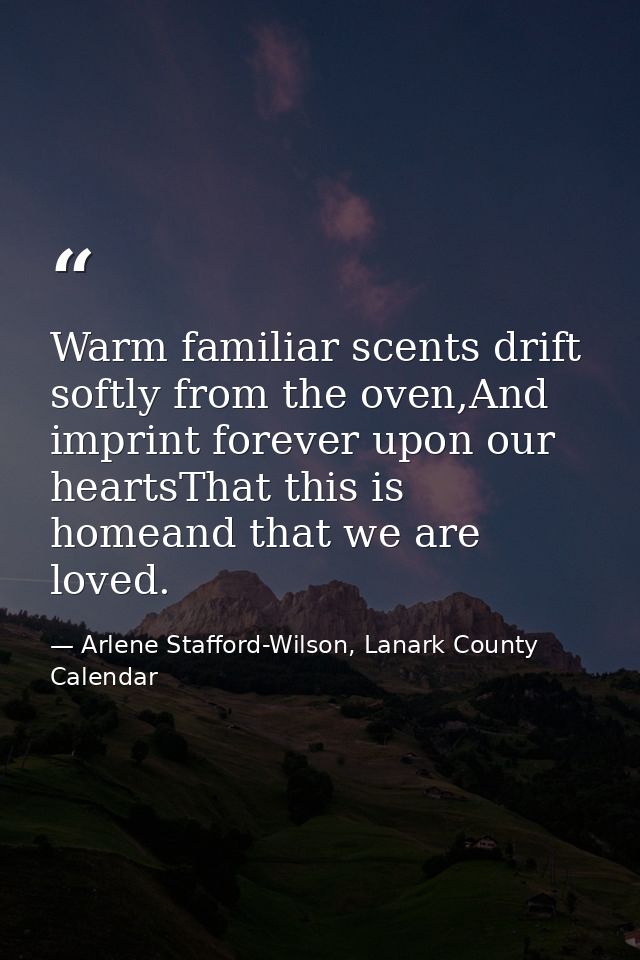 Warm familiar scents drift softly from the oven,And imprint forever upon our heartsThat this is homeand that we are love — Arlene Stafford-Wilson, Lanark County Calendar