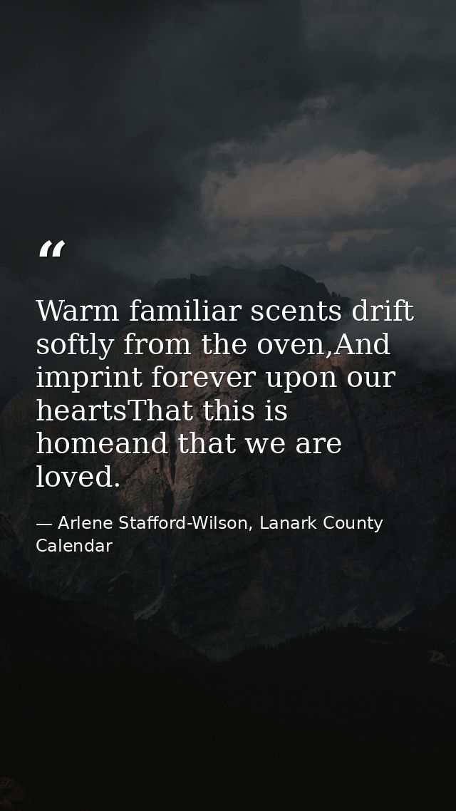 Warm familiar scents drift softly from the oven,And imprint forever upon our heartsThat this is homeand that we are love — Arlene Stafford-Wilson, Lanark County Calendar