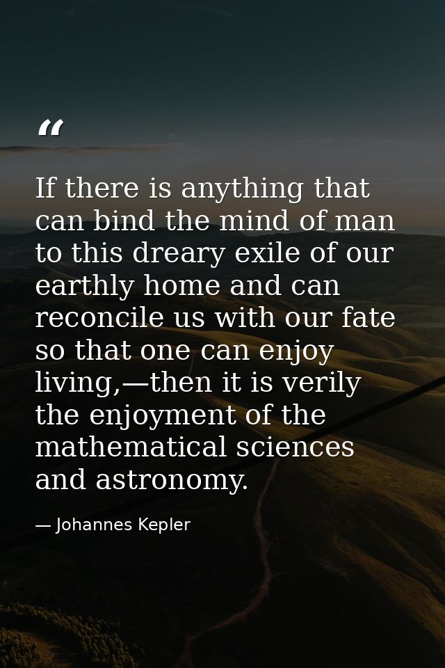 If there is anything that can bind the mind of man to this dreary exile of our earthly home and can reconcile us with ou — Johannes Kepler