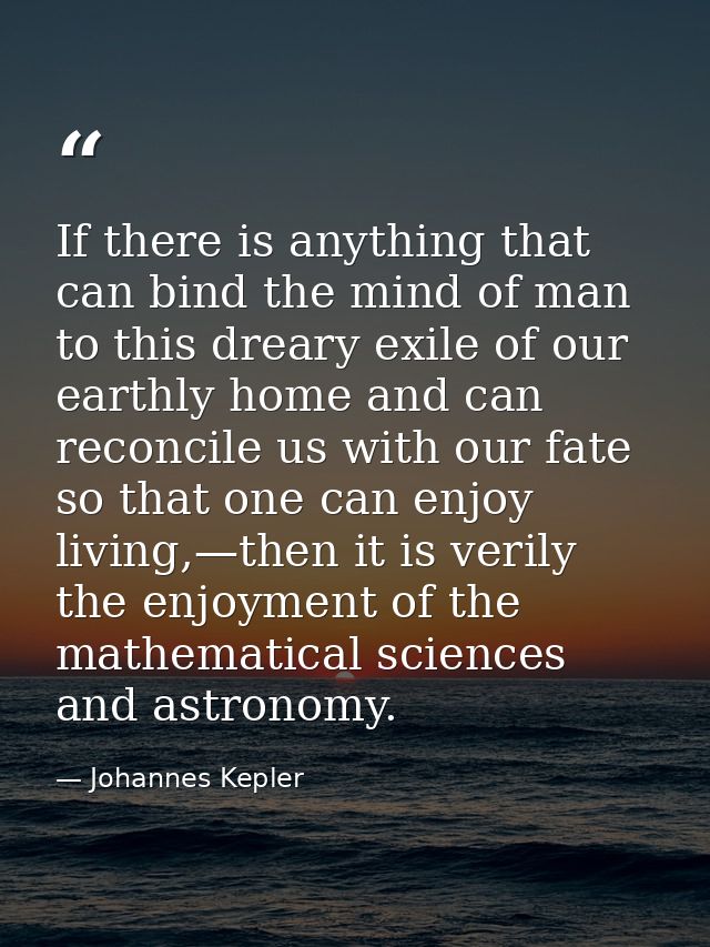If there is anything that can bind the mind of man to this dreary exile of our earthly home and can reconcile us with ou — Johannes Kepler
