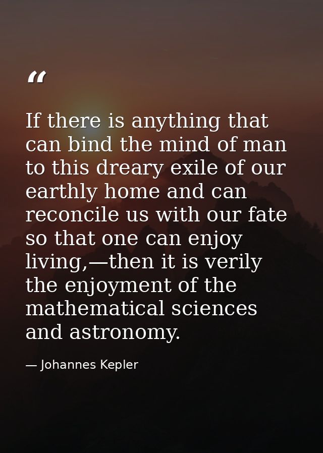 If there is anything that can bind the mind of man to this dreary exile of our earthly home and can reconcile us with ou — Johannes Kepler