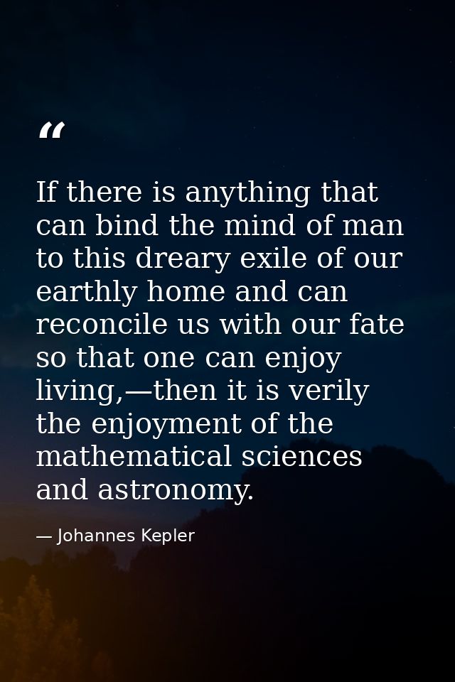 If there is anything that can bind the mind of man to this dreary exile of our earthly home and can reconcile us with ou — Johannes Kepler