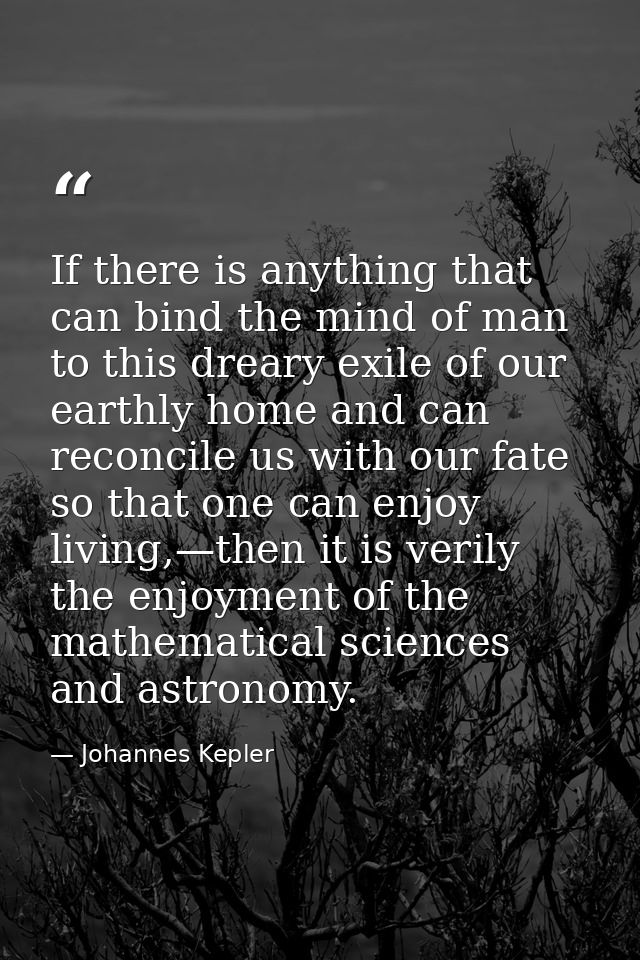 If there is anything that can bind the mind of man to this dreary exile of our earthly home and can reconcile us with ou — Johannes Kepler