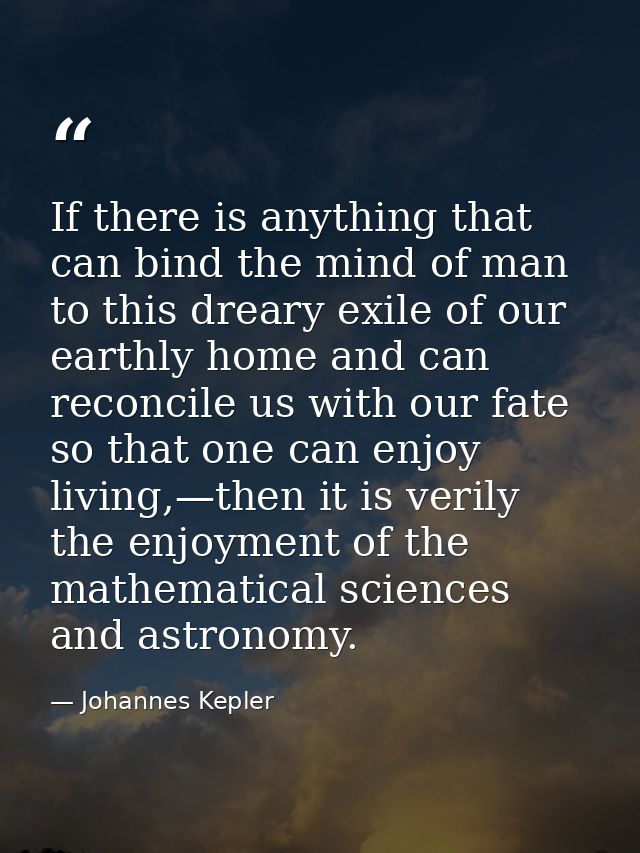 If there is anything that can bind the mind of man to this dreary exile of our earthly home and can reconcile us with ou — Johannes Kepler