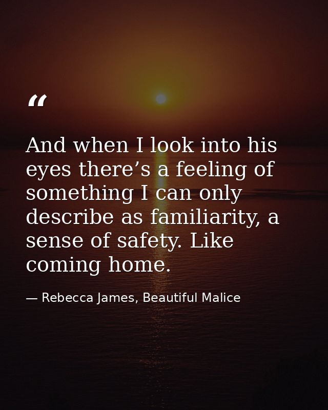 And when I look into his eyes there’s a feeling of something I can only describe as familiarity, a sense of safety. Like — Rebecca James, Beautiful Malice