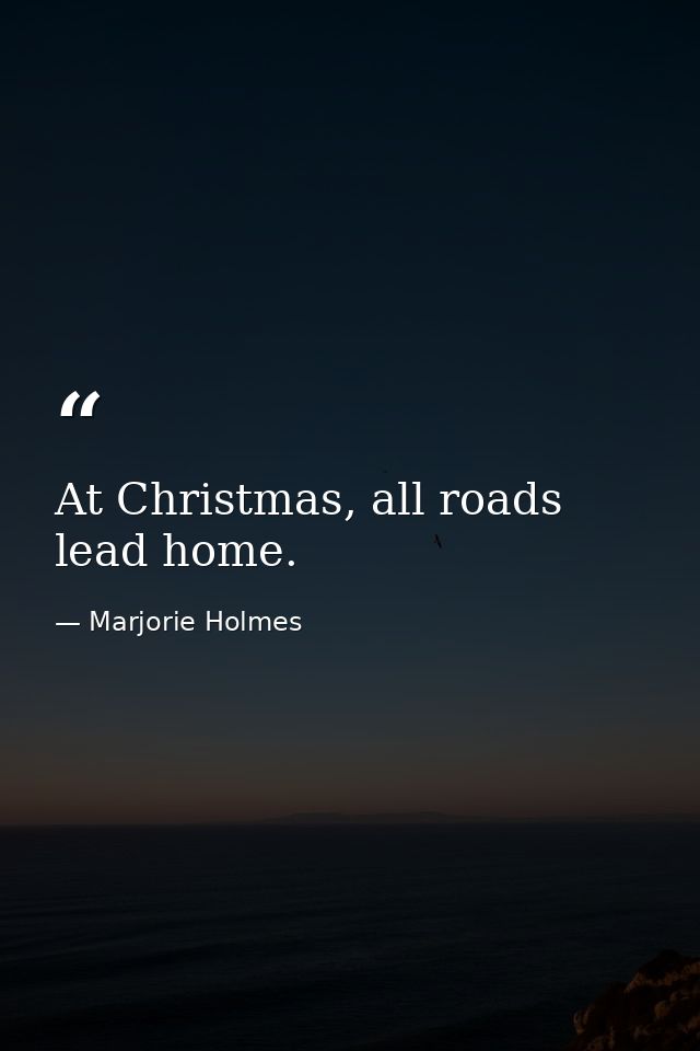 At Christmas, all roads lead home. — Marjorie Holmes