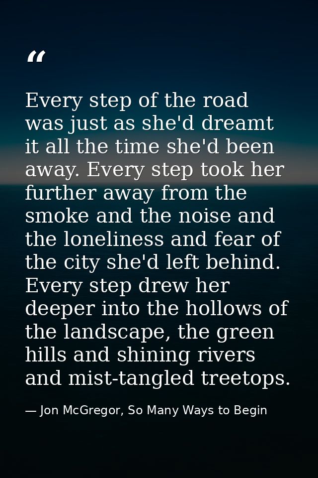 Every step of the road was just as she'd dreamt it all the time she'd been away. Every step took her further away from t — Jon McGregor, So Many Ways to Begin