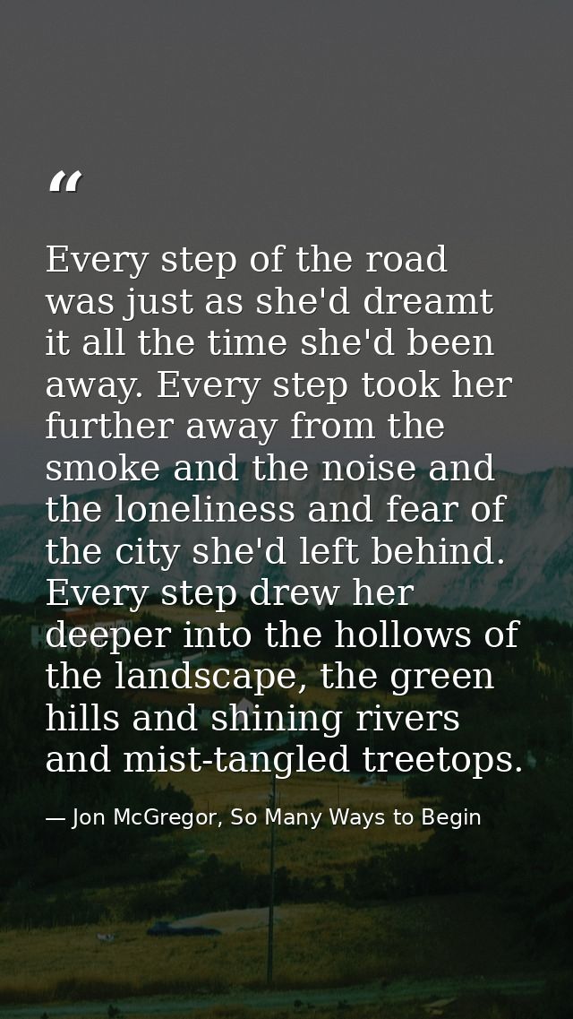 Every step of the road was just as she'd dreamt it all the time she'd been away. Every step took her further away from t — Jon McGregor, So Many Ways to Begin