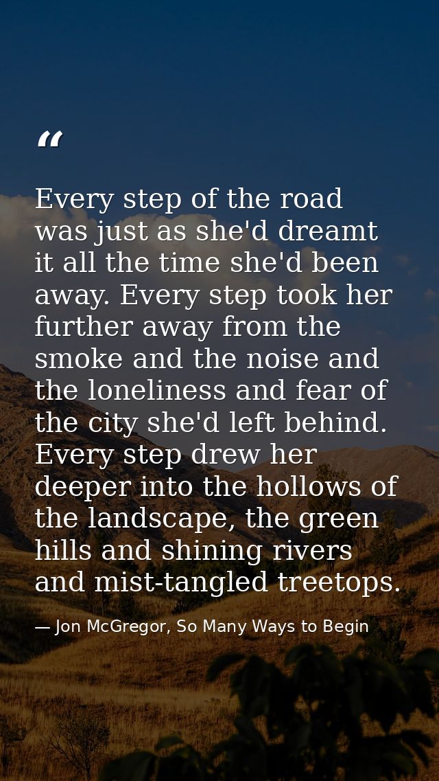 Every step of the road was just as she'd dreamt it all the time she'd been away. Every step took her further away from t — Jon McGregor, So Many Ways to Begin