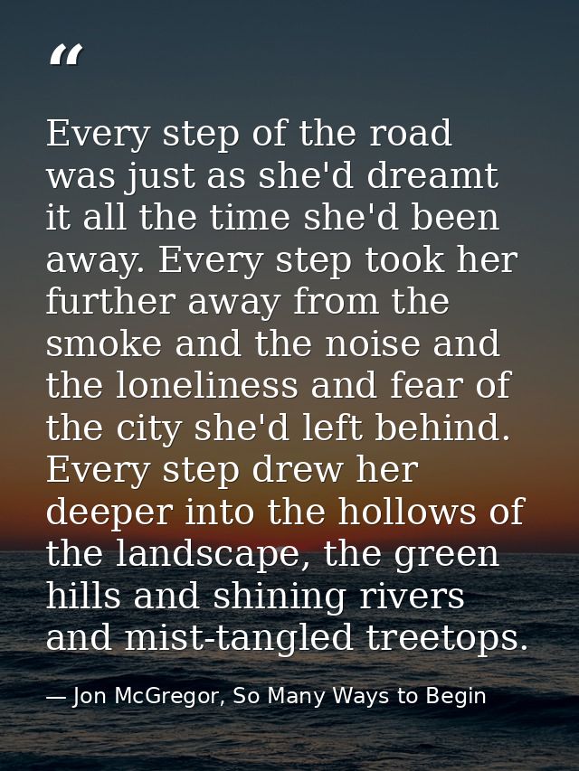 Every step of the road was just as she'd dreamt it all the time she'd been away. Every step took her further away from t — Jon McGregor, So Many Ways to Begin