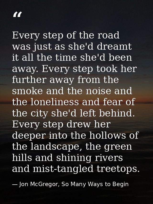 Every step of the road was just as she'd dreamt it all the time she'd been away. Every step took her further away from t — Jon McGregor, So Many Ways to Begin