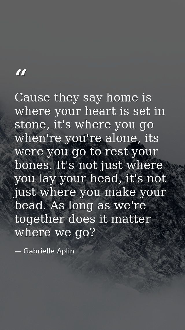 Cause they say home is where your heart is set in stone, it's where you go when're you're alone, its were you go to rest — Gabrielle Aplin