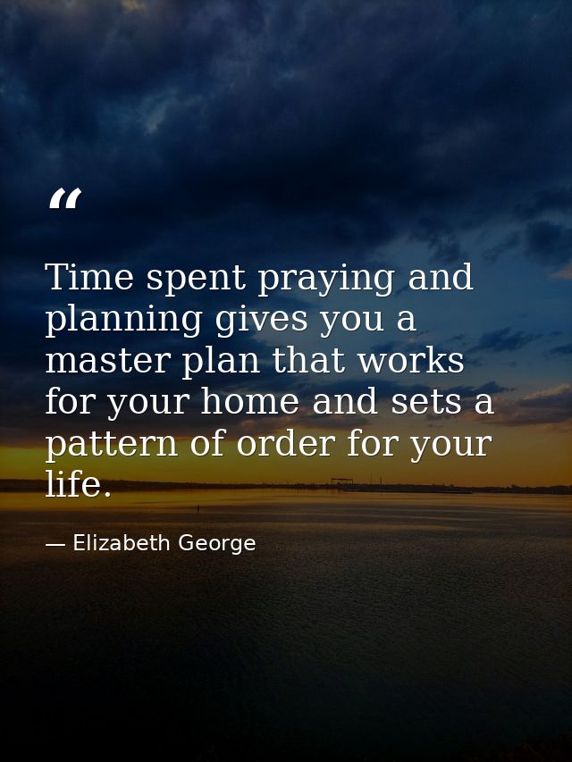 Time spent praying and planning gives you a master plan that works for your home and sets a pattern of order for your li — Elizabeth George