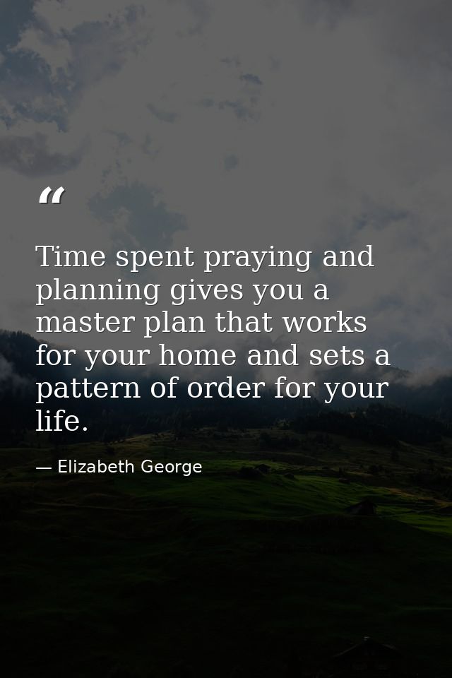Time spent praying and planning gives you a master plan that works for your home and sets a pattern of order for your li — Elizabeth George