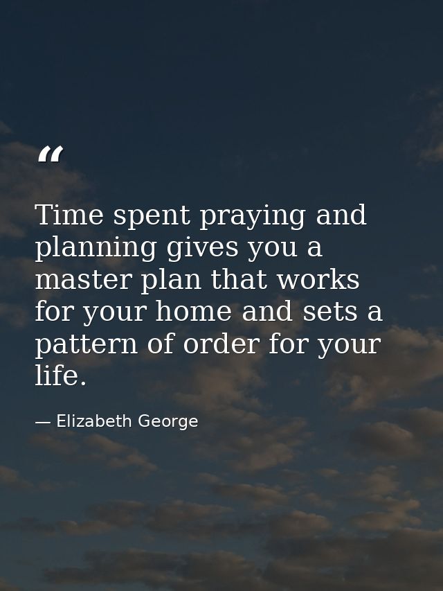 Time spent praying and planning gives you a master plan that works for your home and sets a pattern of order for your li — Elizabeth George