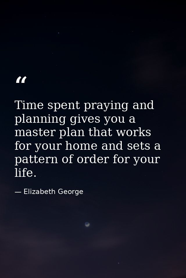 Time spent praying and planning gives you a master plan that works for your home and sets a pattern of order for your li — Elizabeth George