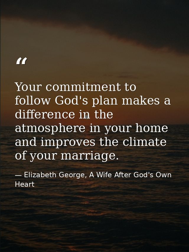Your commitment to follow God's plan makes a difference in the atmosphere in your home and improves the climate of your  — Elizabeth George, A Wife After God's Own Heart