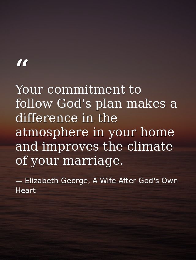 Your commitment to follow God's plan makes a difference in the atmosphere in your home and improves the climate of your  — Elizabeth George, A Wife After God's Own Heart