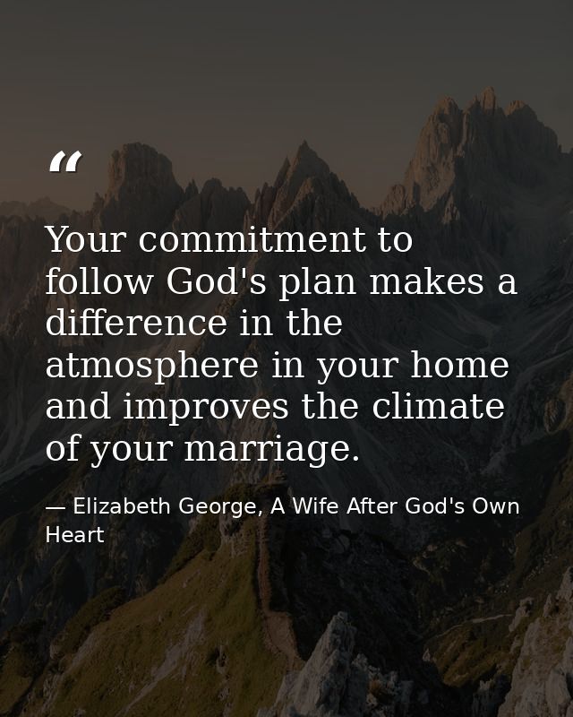 Your commitment to follow God's plan makes a difference in the atmosphere in your home and improves the climate of your  — Elizabeth George, A Wife After God's Own Heart