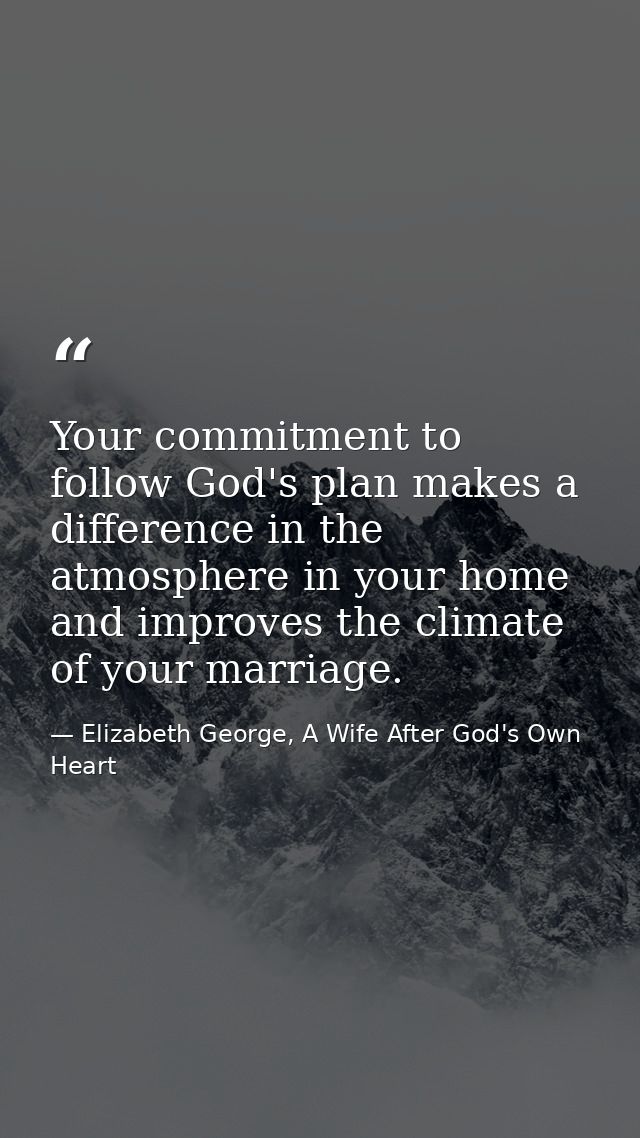 Your commitment to follow God's plan makes a difference in the atmosphere in your home and improves the climate of your  — Elizabeth George, A Wife After God's Own Heart
