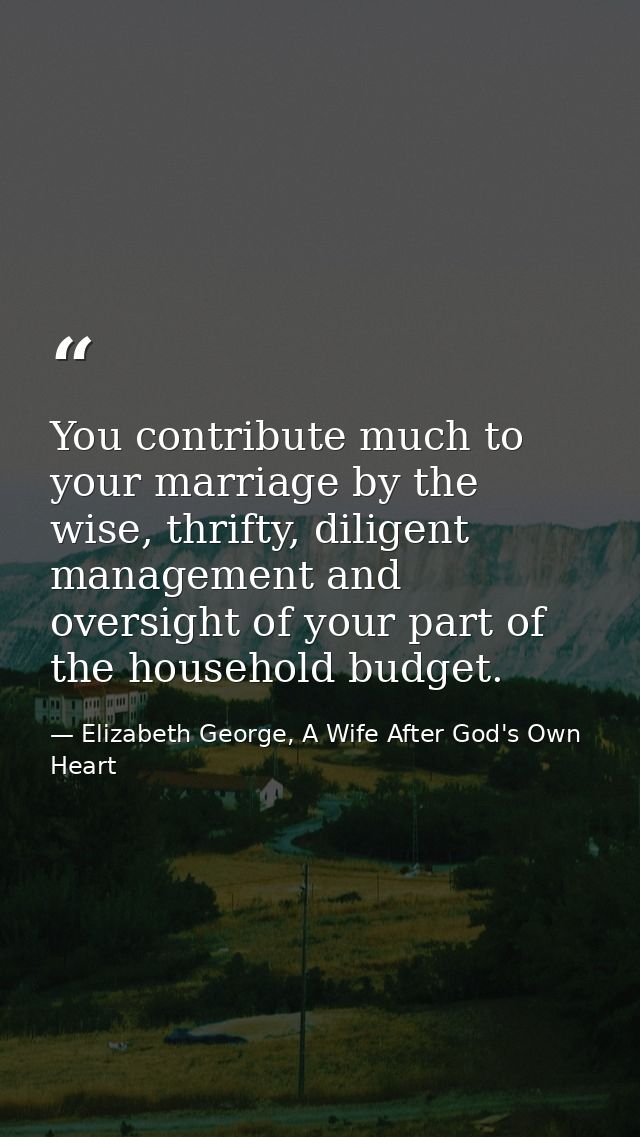 You contribute much to your marriage by the wise, thrifty, diligent management and oversight of your part of the househo — Elizabeth George, A Wife After God's Own Heart