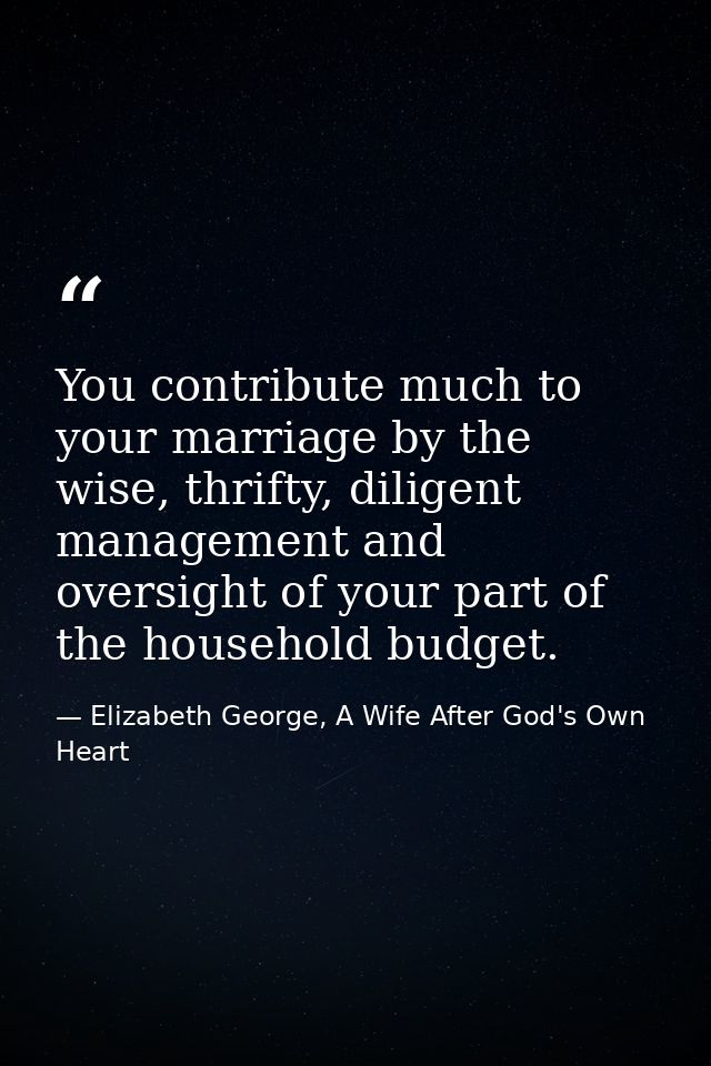 You contribute much to your marriage by the wise, thrifty, diligent management and oversight of your part of the househo — Elizabeth George, A Wife After God's Own Heart