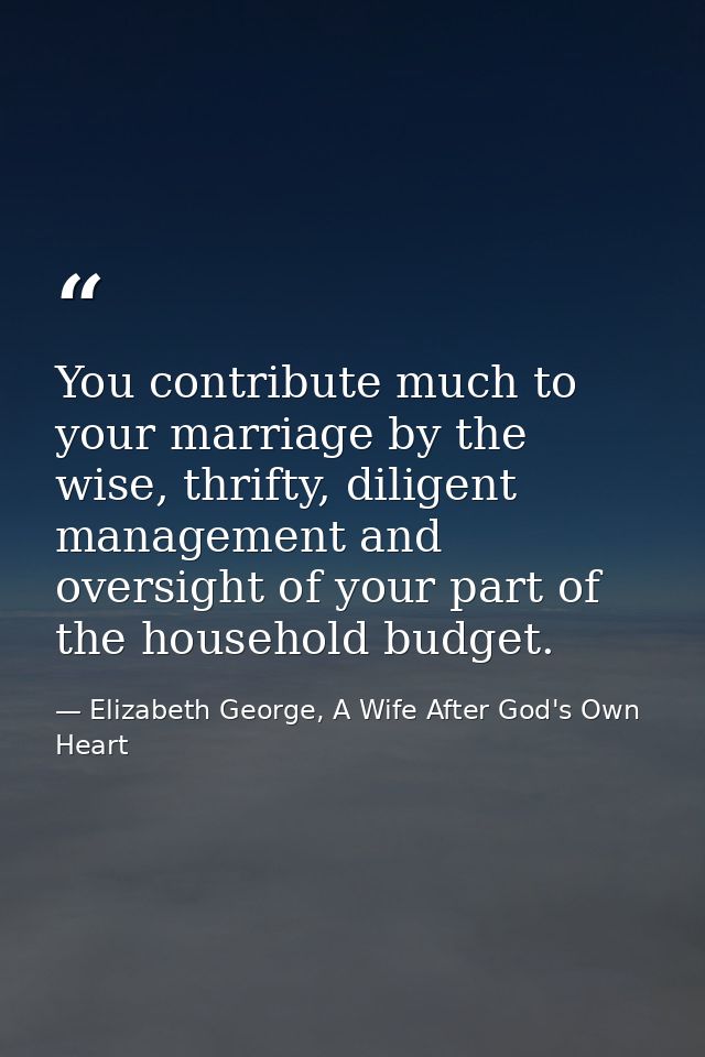 You contribute much to your marriage by the wise, thrifty, diligent management and oversight of your part of the househo — Elizabeth George, A Wife After God's Own Heart