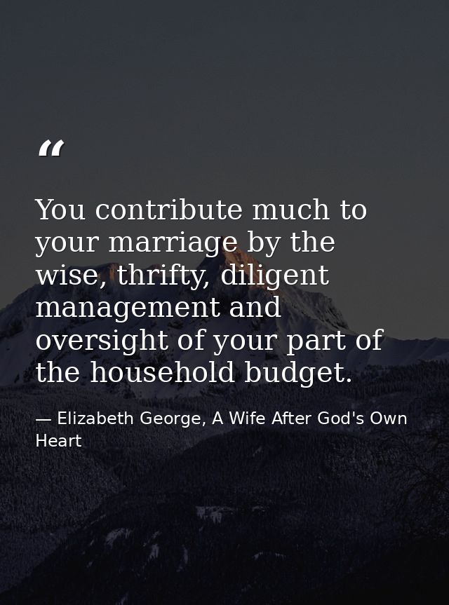 You contribute much to your marriage by the wise, thrifty, diligent management and oversight of your part of the househo — Elizabeth George, A Wife After God's Own Heart