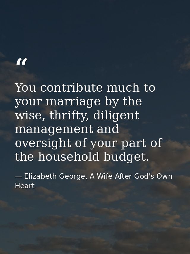You contribute much to your marriage by the wise, thrifty, diligent management and oversight of your part of the househo — Elizabeth George, A Wife After God's Own Heart