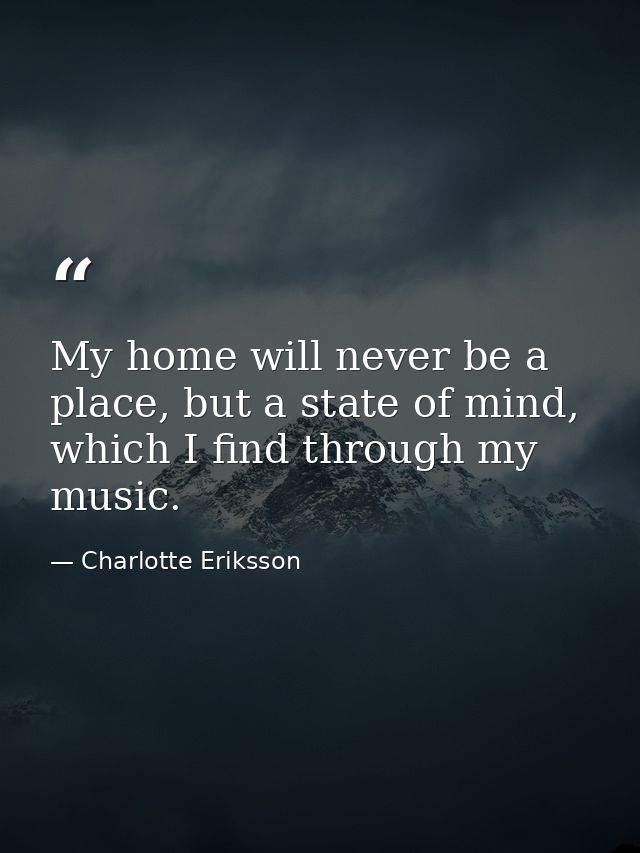 My home will never be a place, but a state of mind, which I find through my music. — Charlotte Eriksson