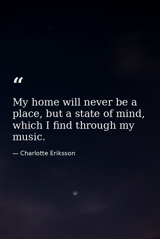 My home will never be a place, but a state of mind, which I find through my music. — Charlotte Eriksson