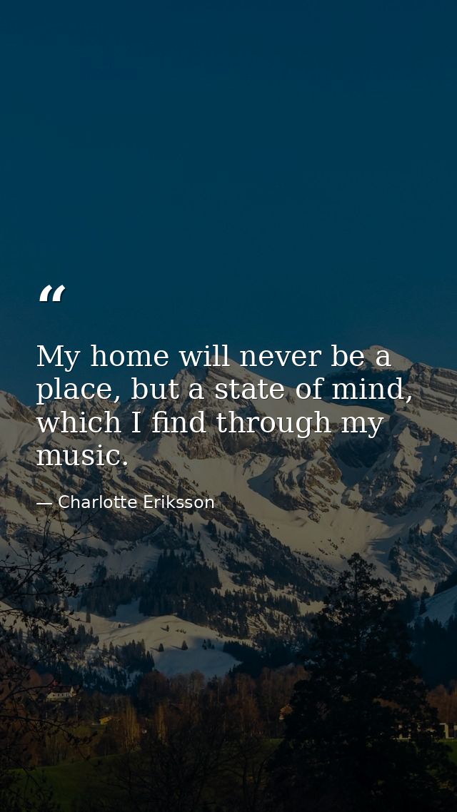 My home will never be a place, but a state of mind, which I find through my music. — Charlotte Eriksson